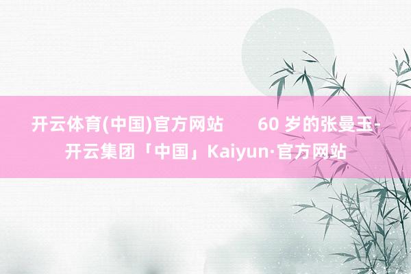 开云体育(中国)官方网站       60 岁的张曼玉-开云集团「中国」Kaiyun·官方网站