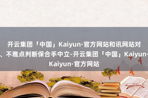 开云集团「中国」Kaiyun·官方网站和讯网站对文中呈文、不雅点判断保合手中立-开云集团「中国」Kaiyun·官方网站