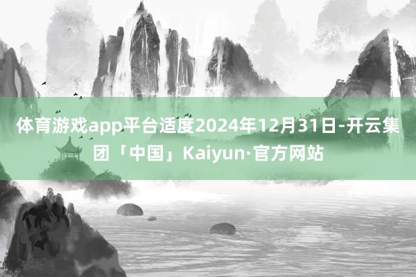 体育游戏app平台适度2024年12月31日-开云集团「中国」Kaiyun·官方网站