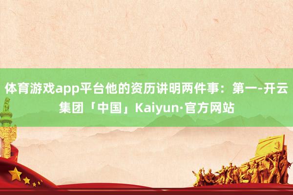 体育游戏app平台他的资历讲明两件事：第一-开云集团「中国」Kaiyun·官方网站
