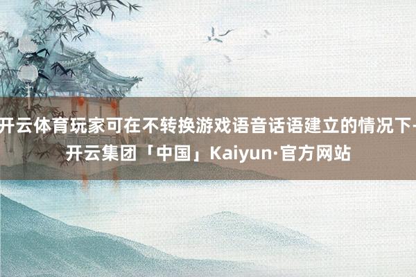 开云体育玩家可在不转换游戏语音话语建立的情况下-开云集团「中国」Kaiyun·官方网站