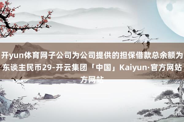 开yun体育网子公司为公司提供的担保借款总余额为东谈主民币29-开云集团「中国」Kaiyun·官方网站