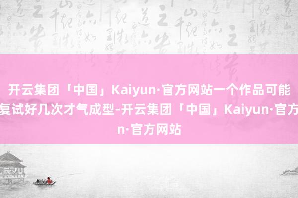 开云集团「中国」Kaiyun·官方网站一个作品可能要反复试好几次才气成型-开云集团「中国」Kaiyun·官方网站