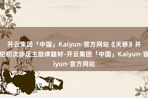 开云集团「中国」Kaiyun·官方网站《天骄》并非任嘉伦初次涉足主旋律题材-开云集团「中国」Kaiyun·官方网站
