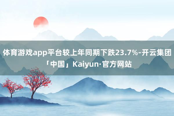 体育游戏app平台较上年同期下跌23.7%-开云集团「中国」Kaiyun·官方网站