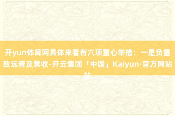 开yun体育网具体来看有六项重心举措：　　一是负重致远普及营收-开云集团「中国」Kaiyun·官方网站