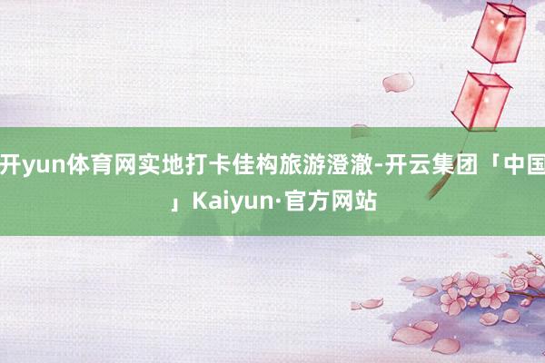 开yun体育网实地打卡佳构旅游澄澈-开云集团「中国」Kaiyun·官方网站