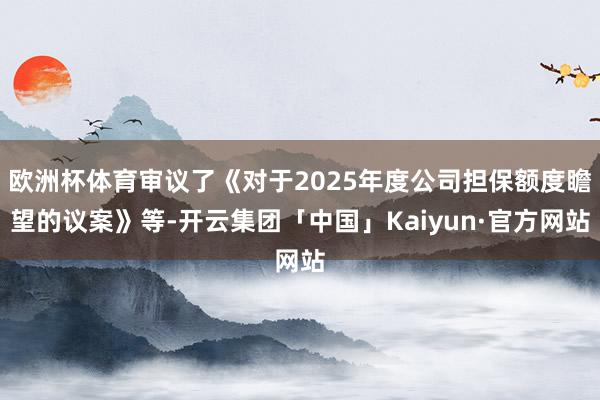欧洲杯体育审议了《对于2025年度公司担保额度瞻望的议案》等-开云集团「中国」Kaiyun·官方网站