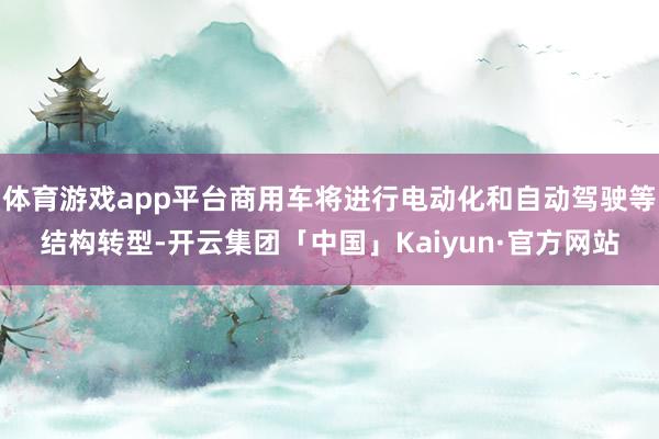 体育游戏app平台商用车将进行电动化和自动驾驶等结构转型-开云集团「中国」Kaiyun·官方网站