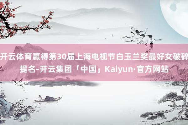 开云体育赢得第30届上海电视节白玉兰奖最好女破碎提名-开云集团「中国」Kaiyun·官方网站