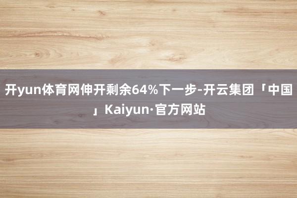 开yun体育网伸开剩余64%下一步-开云集团「中国」Kaiyun·官方网站