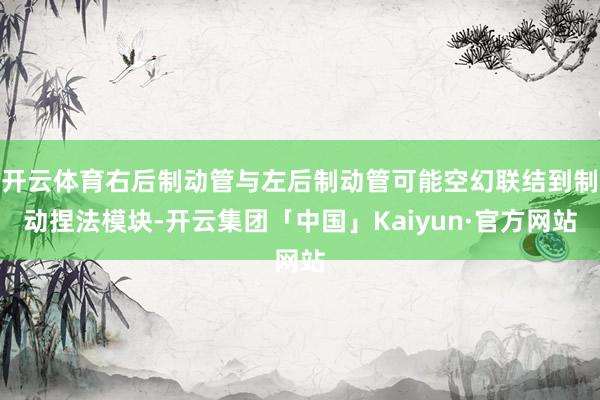 开云体育右后制动管与左后制动管可能空幻联结到制动捏法模块-开云集团「中国」Kaiyun·官方网站