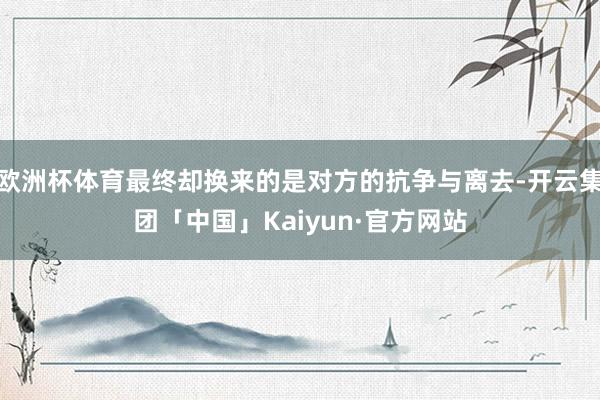 欧洲杯体育最终却换来的是对方的抗争与离去-开云集团「中国」Kaiyun·官方网站
