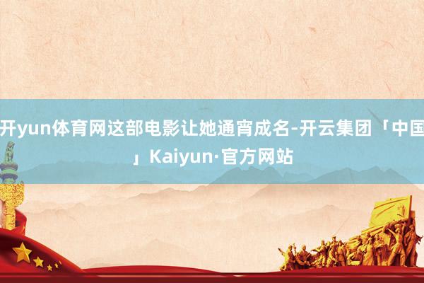 开yun体育网这部电影让她通宵成名-开云集团「中国」Kaiyun·官方网站