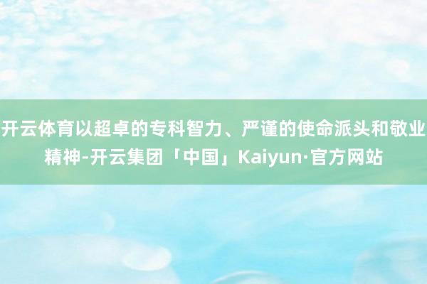 开云体育以超卓的专科智力、严谨的使命派头和敬业精神-开云集团「中国」Kaiyun·官方网站