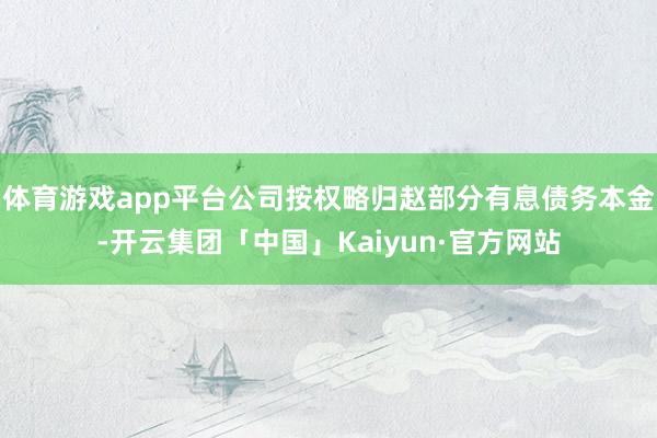 体育游戏app平台公司按权略归赵部分有息债务本金-开云集团「中国」Kaiyun·官方网站