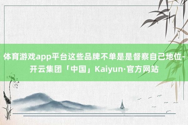 体育游戏app平台这些品牌不单是是督察自己地位-开云集团「中国」Kaiyun·官方网站