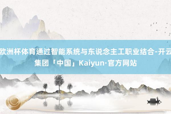 欧洲杯体育通过智能系统与东说念主工职业结合-开云集团「中国」Kaiyun·官方网站