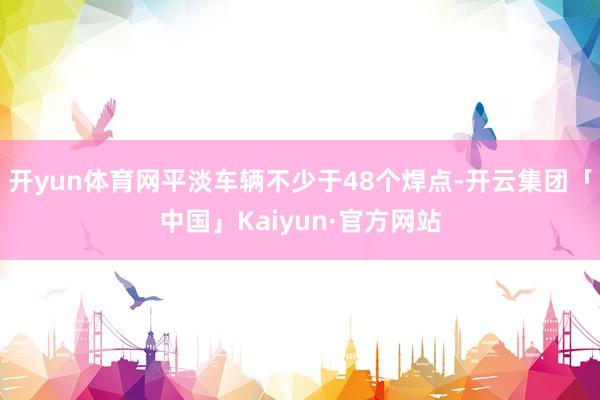 开yun体育网平淡车辆不少于48个焊点-开云集团「中国」Kaiyun·官方网站
