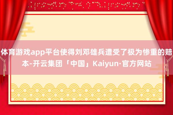 体育游戏app平台使得刘邓雄兵遭受了极为惨重的赔本-开云集团「中国」Kaiyun·官方网站