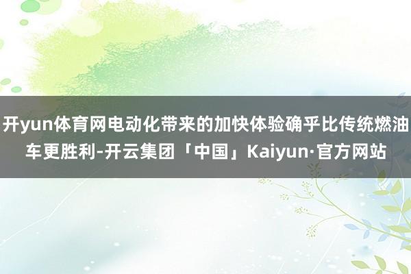 开yun体育网电动化带来的加快体验确乎比传统燃油车更胜利-开云集团「中国」Kaiyun·官方网站