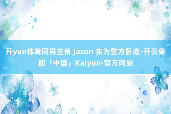 开yun体育网男主角 Jason 实为警方卧底-开云集团「中国」Kaiyun·官方网站
