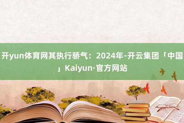 开yun体育网其执行骄气：2024年-开云集团「中国」Kaiyun·官方网站