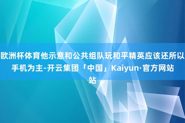 欧洲杯体育他示意和公共组队玩和平精英应该还所以手机为主-开云集团「中国」Kaiyun·官方网站