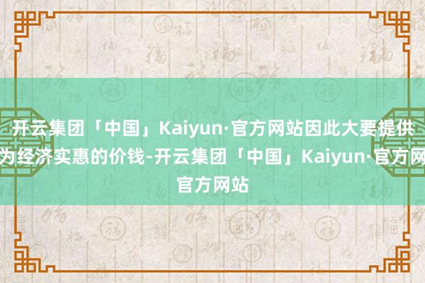 开云集团「中国」Kaiyun·官方网站因此大要提供较为经济实惠的价钱-开云集团「中国」Kaiyun·官方网站