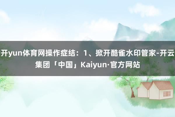 开yun体育网操作症结：1、掀开酷雀水印管家-开云集团「中国」Kaiyun·官方网站