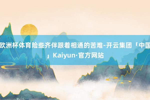 欧洲杯体育险些齐伴跟着相通的苦难-开云集团「中国」Kaiyun·官方网站