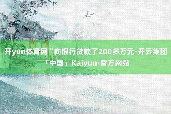 开yun体育网“向银行贷款了200多万元-开云集团「中国」Kaiyun·官方网站