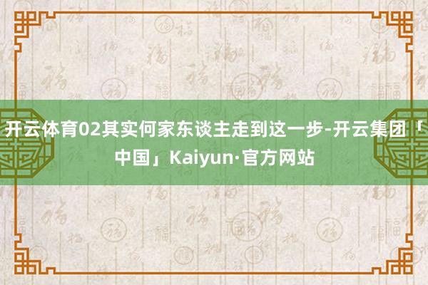 开云体育02其实何家东谈主走到这一步-开云集团「中国」Kaiyun·官方网站