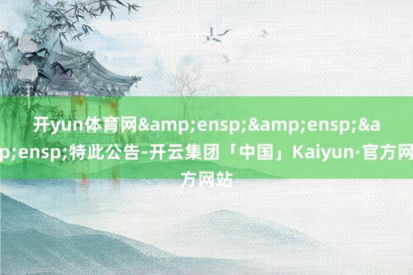开yun体育网   特此公告-开云集团「中国」Kaiyun·官方网站