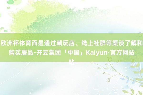 欧洲杯体育而是通过潮玩店、线上社群等渠谈了解和购买居品-开云集团「中国」Kaiyun·官方网站