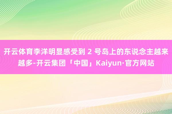 开云体育李洋明显感受到 2 号岛上的东说念主越来越多-开云集团「中国」Kaiyun·官方网站