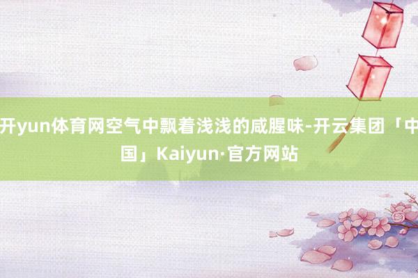 开yun体育网空气中飘着浅浅的咸腥味-开云集团「中国」Kaiyun·官方网站