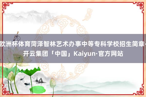 欧洲杯体育菏泽智林艺术办事中等专科学校招生简章-开云集团「中国」Kaiyun·官方网站