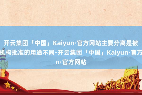 开云集团「中国」Kaiyun·官方网站主要分离是被监管机构批准的用途不同-开云集团「中国」Kaiyun·官方网站