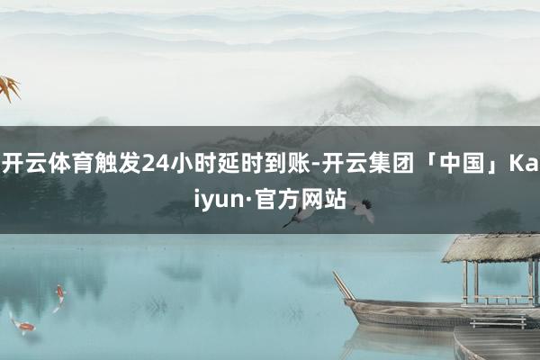 开云体育触发24小时延时到账-开云集团「中国」Kaiyun·官方网站