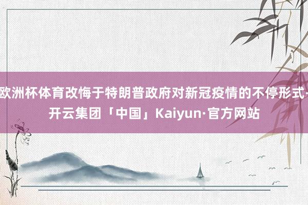欧洲杯体育改悔于特朗普政府对新冠疫情的不停形式-开云集团「中国」Kaiyun·官方网站