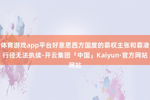 体育游戏app平台好意思西方国度的霸权主张和霸凌行径无法执续-开云集团「中国」Kaiyun·官方网站
