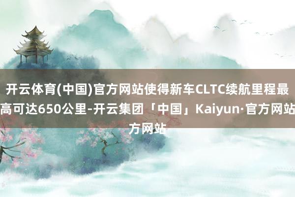 开云体育(中国)官方网站使得新车CLTC续航里程最高可达650公里-开云集团「中国」Kaiyun·官方网站