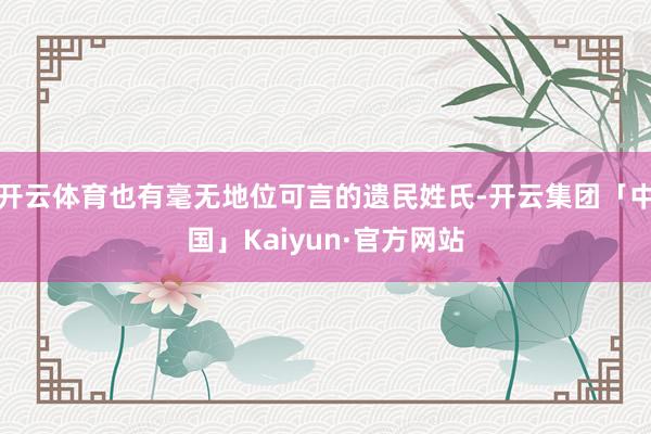 开云体育也有毫无地位可言的遗民姓氏-开云集团「中国」Kaiyun·官方网站