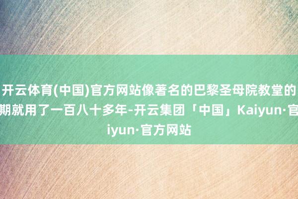 开云体育(中国)官方网站像著名的巴黎圣母院教堂的建造工期就用了一百八十多年-开云集团「中国」Kaiyun·官方网站