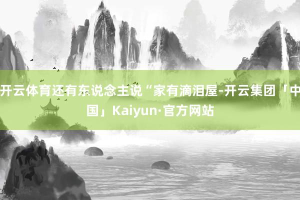 开云体育还有东说念主说“家有滴泪屋-开云集团「中国」Kaiyun·官方网站