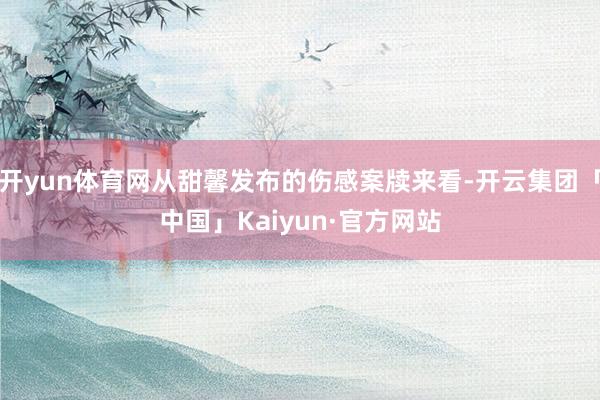 开yun体育网从甜馨发布的伤感案牍来看-开云集团「中国」Kaiyun·官方网站
