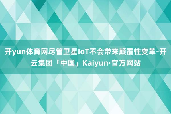 开yun体育网尽管卫星IoT不会带来颠覆性变革-开云集团「中国」Kaiyun·官方网站
