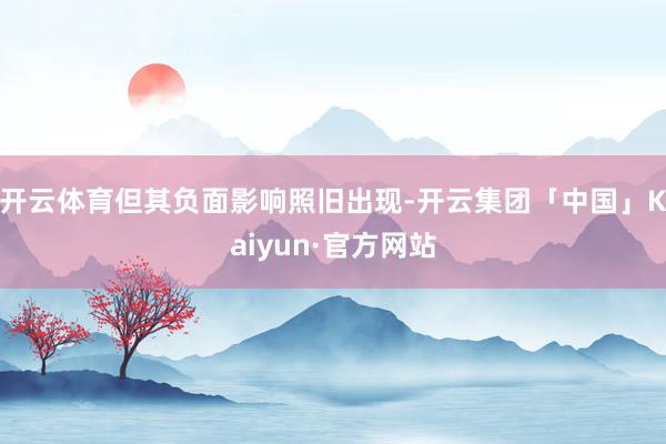 开云体育但其负面影响照旧出现-开云集团「中国」Kaiyun·官方网站
