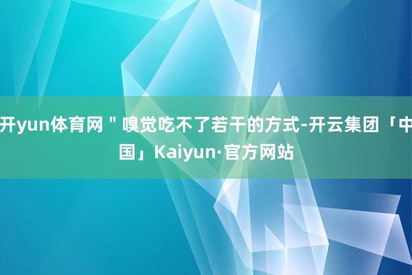 开yun体育网＂嗅觉吃不了若干的方式-开云集团「中国」Kaiyun·官方网站